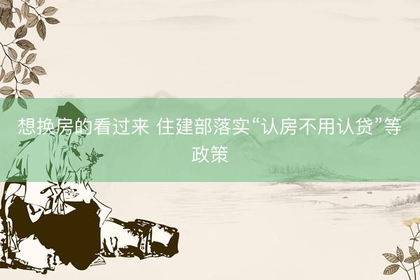 想换房的看过来 住建部落实“认房不用认贷”等政策