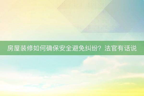 房屋装修如何确保安全避免纠纷？法官有话说