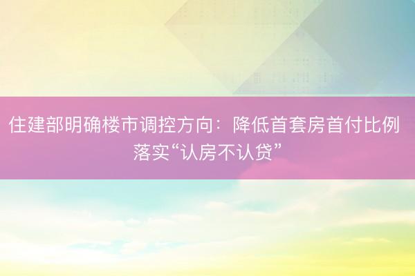 住建部明确楼市调控方向:降低首套房首付比例 落实“认房不认贷”