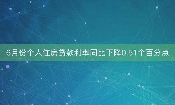 6月份个人住房贷款利率同比下降0.51个百分点