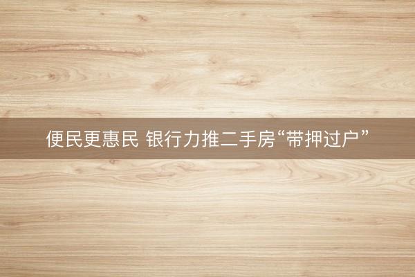 便民更惠民 银行力推二手房“带押过户”