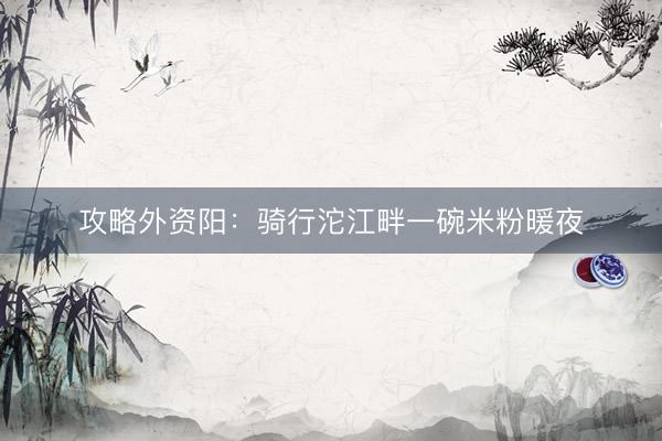 攻略外资阳：骑行沱江畔一碗米粉暖夜