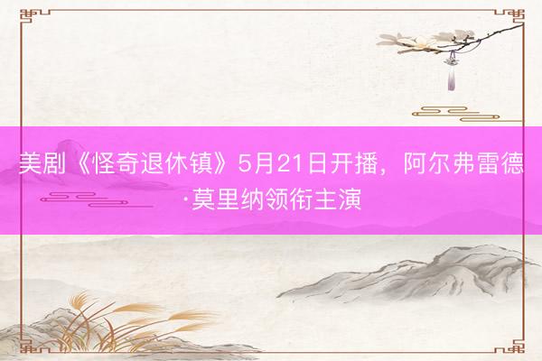 美剧《怪奇退休镇》5月21日开播，阿尔弗雷德·莫里纳领衔主演