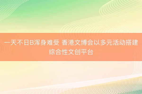 一天不日B浑身难受 香港文博会以多元活动搭建综合性文创平台