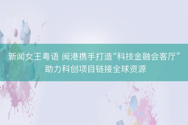 新闻女王粤语 闽港携手打造“科技金融会客厅” 助力科创项目链接全球资源