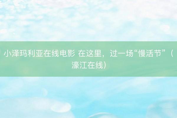 小泽玛利亚在线电影 在这里，过一场“慢活节”（濠江在线）