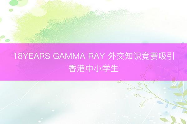 18YEARS GAMMA RAY 外交知识竞赛吸引香港中小学生
