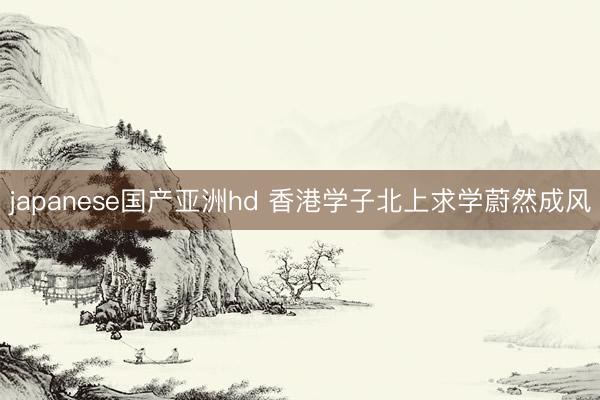 japanese国产亚洲hd 香港学子北上求学蔚然成风