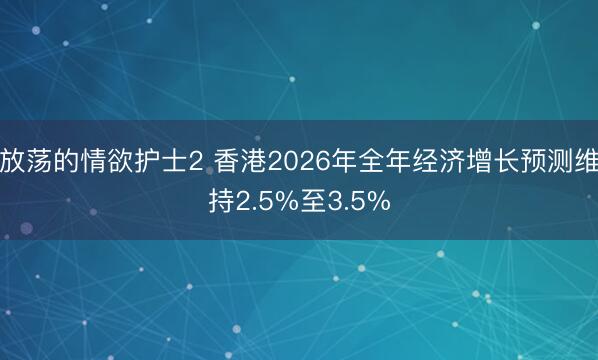 放荡的情欲护士2 香港2026年全年经济增长预测维持2.5%至3.5%