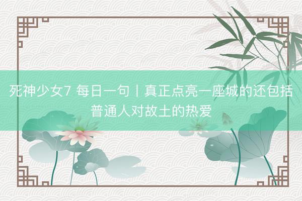 死神少女7 每日一句丨真正点亮一座城的还包括普通人对故土的热爱