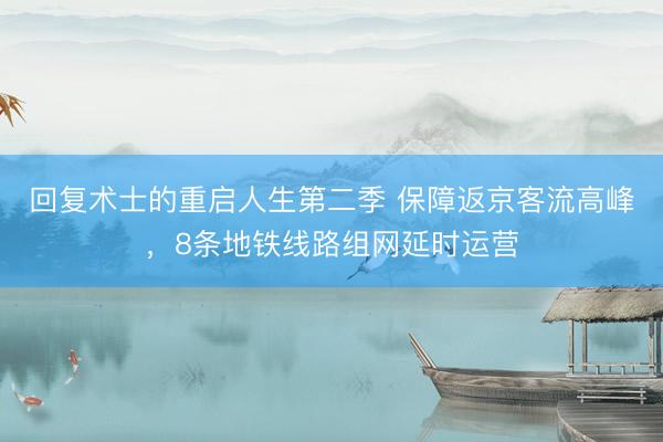 回复术士的重启人生第二季 保障返京客流高峰,8条地铁线路组网延时运营