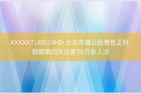 XXXXXTUBE24HD 北京市属公园景色正好，假期第四天迎客76万余人次