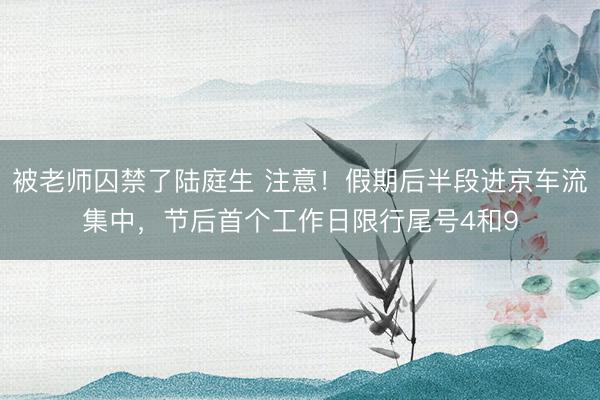 被老师囚禁了陆庭生 注意!假期后半段进京车流集中,节后首个工作日限行尾号4和9