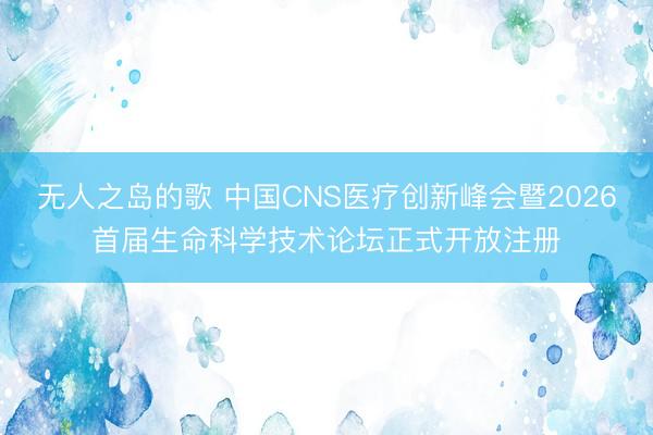 无人之岛的歌 中国CNS医疗创新峰会暨2026首届生命科学技术论坛正式开放注册