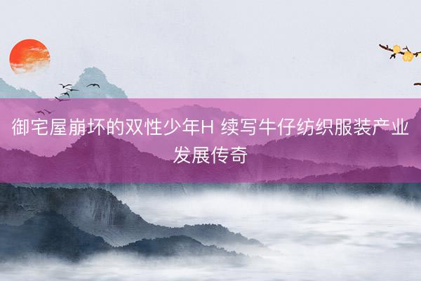 御宅屋崩坏的双性少年H 续写牛仔纺织服装产业发展传奇