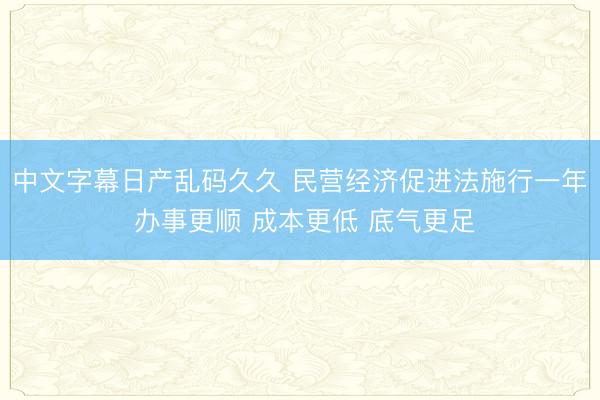 中文字幕日产乱码久久 民营经济促进法施行一年 办事更顺 成本更低 底气更足