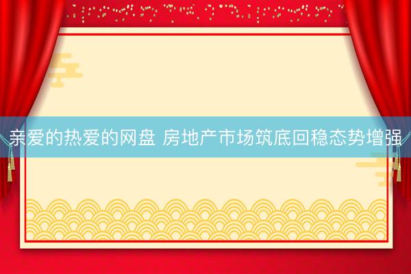 亲爱的热爱的网盘 房地产市场筑底回稳态势增强