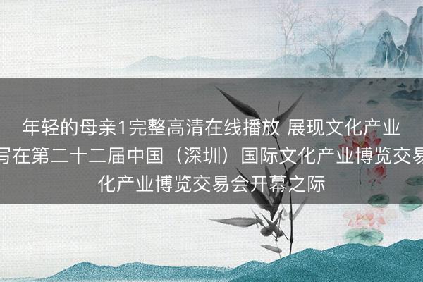 年轻的母亲1完整高清在线播放 展现文化产业新图景——写在第二十二届中国（深圳）国际文化产业博览交易会开幕之际