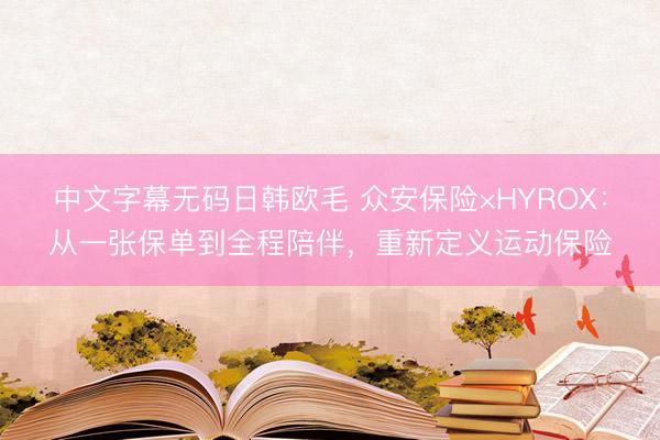 中文字幕无码日韩欧毛 众安保险×HYROX：从一张保单到全程陪伴，重新定义运动保险