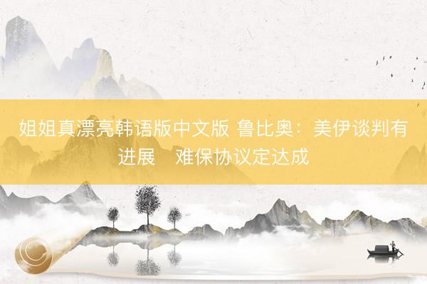 姐姐真漂亮韩语版中文版 鲁比奥：美伊谈判有进展　难保协议定达成