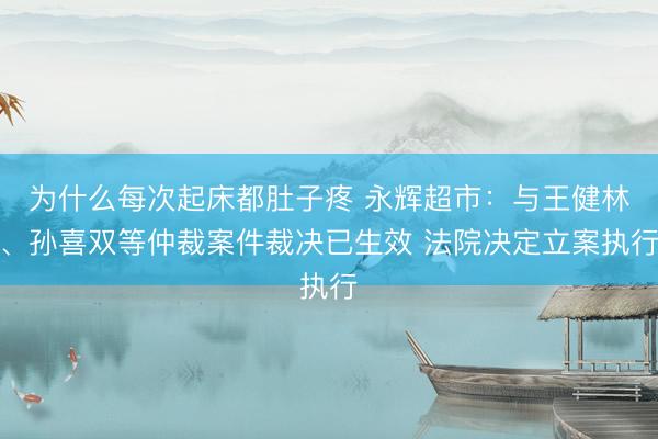 为什么每次起床都肚子疼 永辉超市：与王健林、孙喜双等仲裁案件裁决已生效 法院决定立案执行
