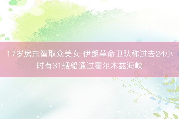 17岁房东智取众美女 伊朗革命卫队称过去24小时有31艘船通过霍尔木兹海峡