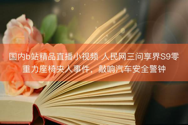 国内b站精品直播小视频 人民网三问享界S9零重力座椅夹人事件，敲响汽车安全警钟
