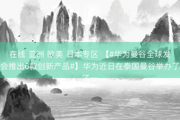 在线 亚洲 欧美 日本专区 【#华为曼谷全球发布会推出6款创新产品#】华为近日在泰国曼谷举办了一