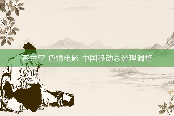 苍井空 色情电影 中国移动总经理调整