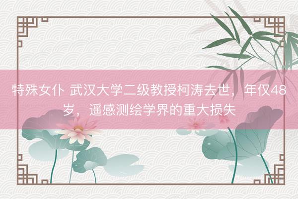 特殊女仆 武汉大学二级教授柯涛去世，年仅48岁，遥感测绘学界的重大损失