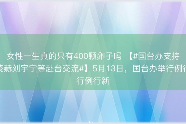女性一生真的只有400颗卵子吗 【#国台办支持张凌赫刘宇宁等赴台交流#】5月13日，国台办举行例行新