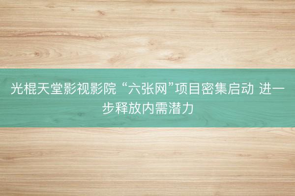 光棍天堂影视影院 “六张网”项目密集启动 进一步释放内需潜力