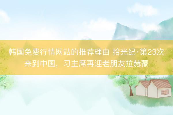 韩国免费行情网站的推荐理由 拾光纪·第23次来到中国，习主席再迎老朋友拉赫蒙