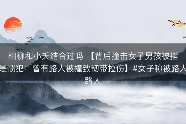 相柳和小夭结合过吗 【背后撞击女子男孩被指是惯犯：曾有路人被撞致韧带拉伤】#女子称被路人