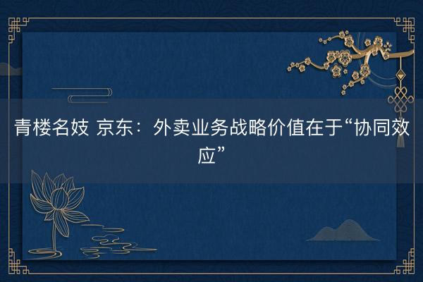 青楼名妓 京东：外卖业务战略价值在于“协同效应”