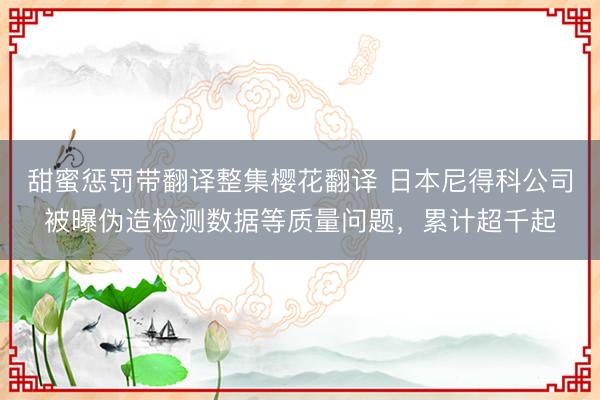 甜蜜惩罚带翻译整集樱花翻译 日本尼得科公司被曝伪造检测数据等质量问题,累计超千起