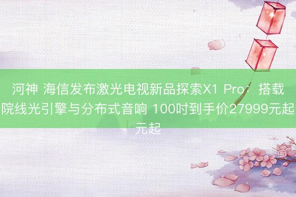 河神 海信发布激光电视新品探索X1 Pro：搭载院线光引擎与分布式音响 100吋到手价27999元起