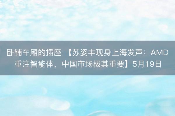 卧铺车厢的插座 【苏姿丰现身上海发声:AMD重注智能体,中国市场极其重要】5月19日