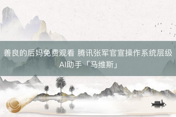 善良的后妈免费观看 腾讯张军官宣操作系统层级AI助手「马维斯」