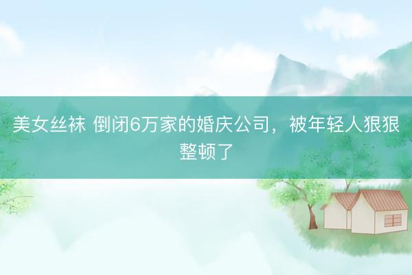 美女丝袜 倒闭6万家的婚庆公司,被年轻人狠狠整顿了