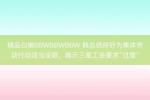 精品白嫩BBWBBWBBW 韩总统呼吁为集体劳动行动适当设限，暗示三星工会要求“过度”