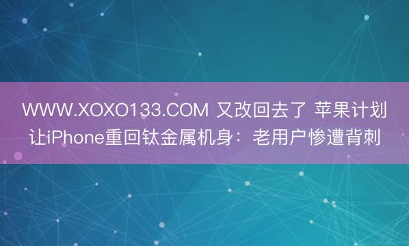 WWW.XOXO133.COM 又改回去了 苹果计划让iPhone重回钛金属机身：老用户惨遭背刺