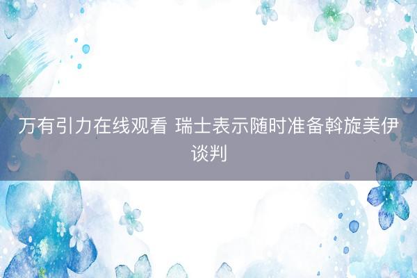 万有引力在线观看 瑞士表示随时准备斡旋美伊谈判
