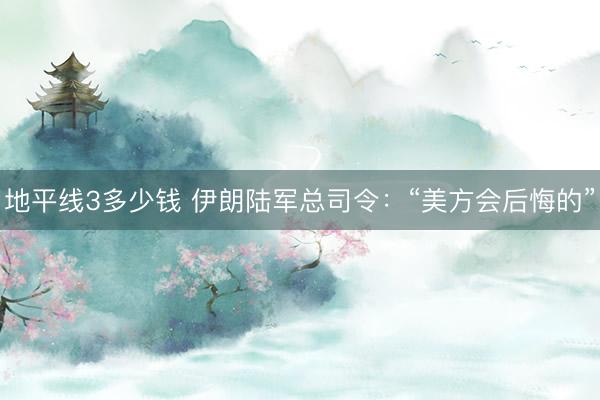 地平线3多少钱 伊朗陆军总司令：“美方会后悔的”