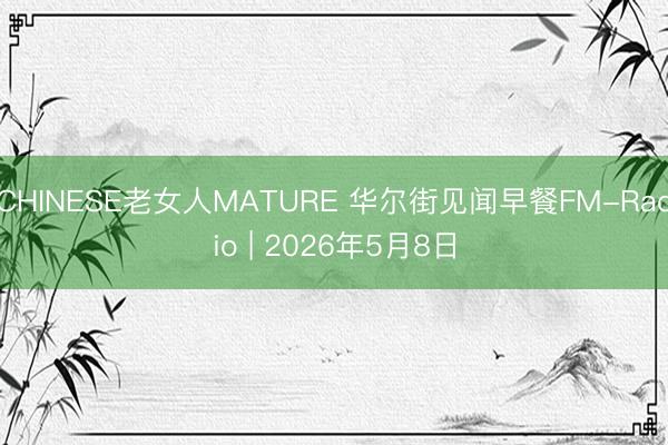 CHINESE老女人MATURE 华尔街见闻早餐FM-Radio | 2026年5月8日