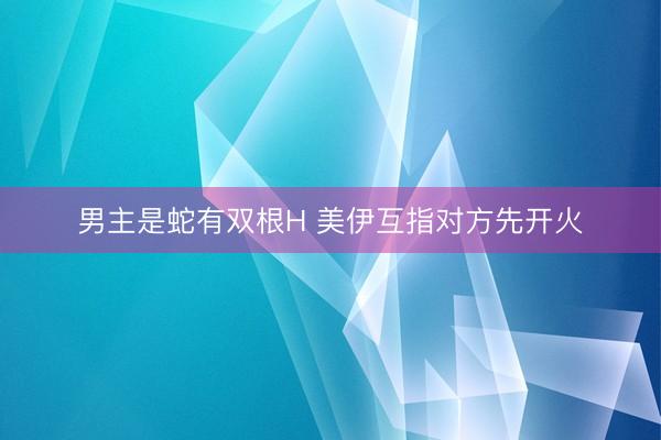 男主是蛇有双根H 美伊互指对方先开火