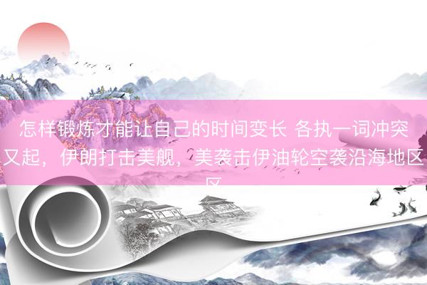 怎样锻炼才能让自己的时间变长 各执一词冲突又起，伊朗打击美舰，美袭击伊油轮空袭沿海地区