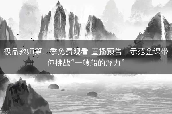 极品教师第二季免费观看 直播预告丨示范金课带你挑战“一艘船的浮力”