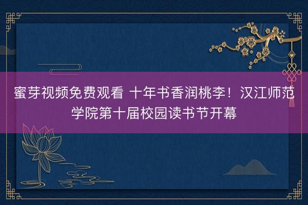 蜜芽视频免费观看 十年书香润桃李！汉江师范学院第十届校园读书节开幕