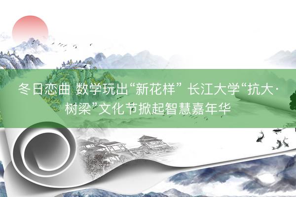 冬日恋曲 数学玩出“新花样” 长江大学“抗大·树梁”文化节掀起智慧嘉年华